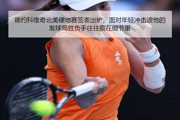 德约科维奇北美硬地赛签表出炉，面对年轻冲击波他的发球局胜负手往往藏在细节里